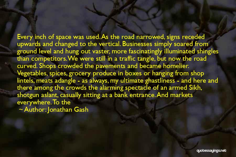 Jonathan Gash Quotes: Every Inch Of Space Was Used. As The Road Narrowed, Signs Receded Upwards And Changed To The Vertical. Businesses Simply