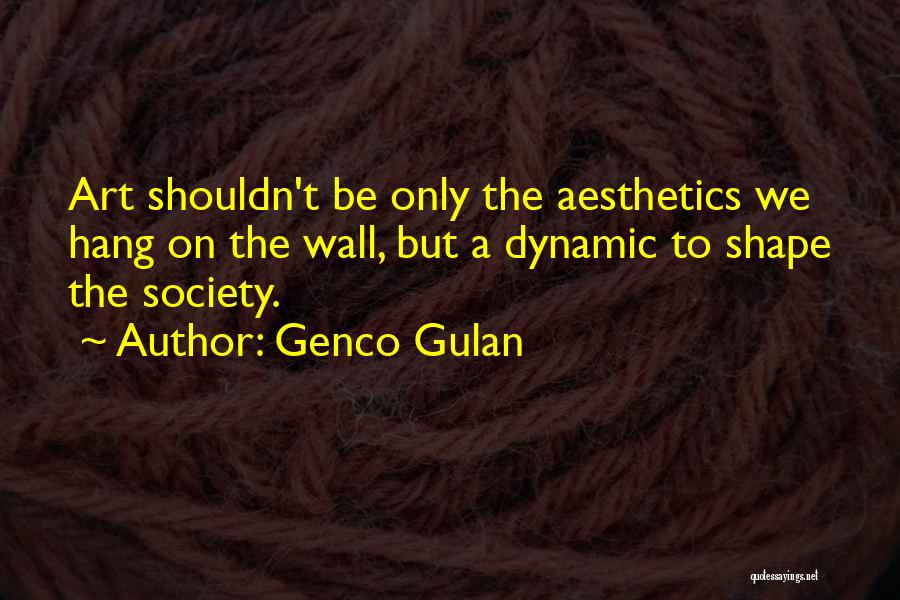 Genco Gulan Quotes: Art Shouldn't Be Only The Aesthetics We Hang On The Wall, But A Dynamic To Shape The Society.