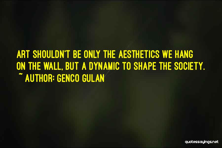 Genco Gulan Quotes: Art Shouldn't Be Only The Aesthetics We Hang On The Wall, But A Dynamic To Shape The Society.