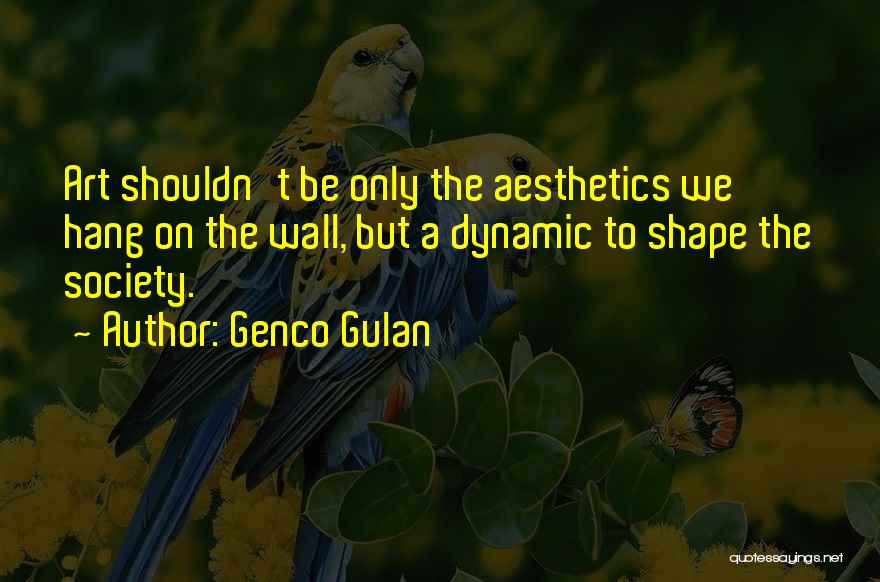 Genco Gulan Quotes: Art Shouldn't Be Only The Aesthetics We Hang On The Wall, But A Dynamic To Shape The Society.