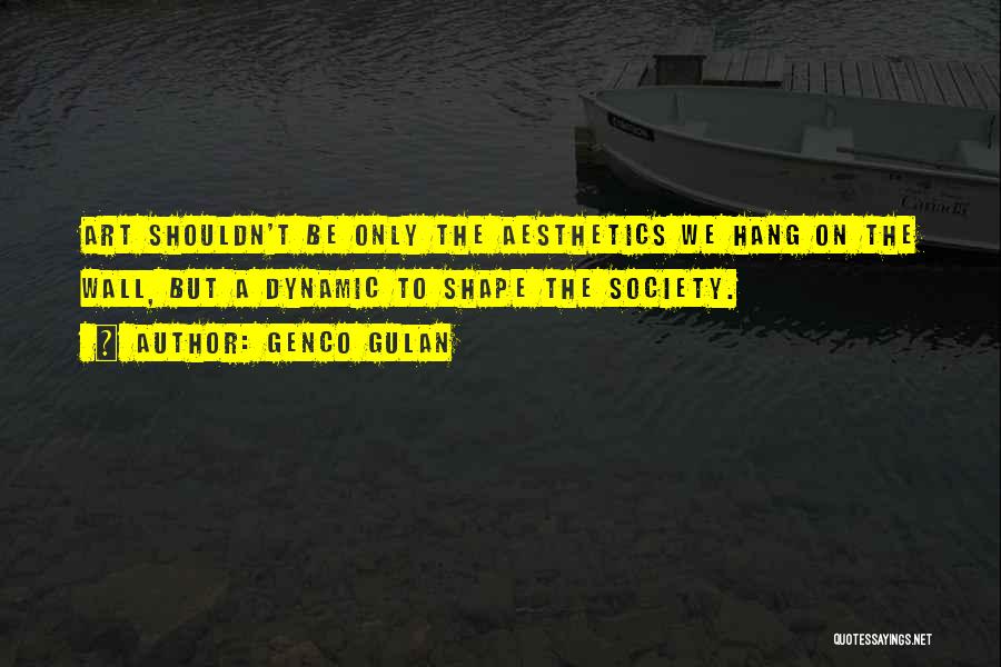 Genco Gulan Quotes: Art Shouldn't Be Only The Aesthetics We Hang On The Wall, But A Dynamic To Shape The Society.