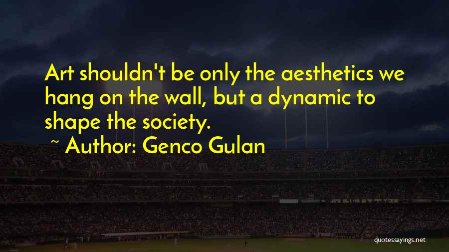 Genco Gulan Quotes: Art Shouldn't Be Only The Aesthetics We Hang On The Wall, But A Dynamic To Shape The Society.