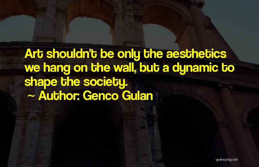 Genco Gulan Quotes: Art Shouldn't Be Only The Aesthetics We Hang On The Wall, But A Dynamic To Shape The Society.