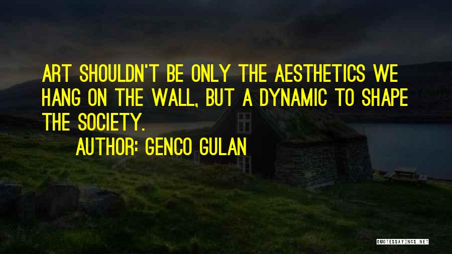 Genco Gulan Quotes: Art Shouldn't Be Only The Aesthetics We Hang On The Wall, But A Dynamic To Shape The Society.