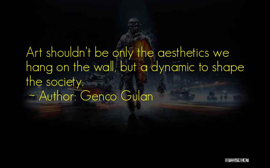 Genco Gulan Quotes: Art Shouldn't Be Only The Aesthetics We Hang On The Wall, But A Dynamic To Shape The Society.