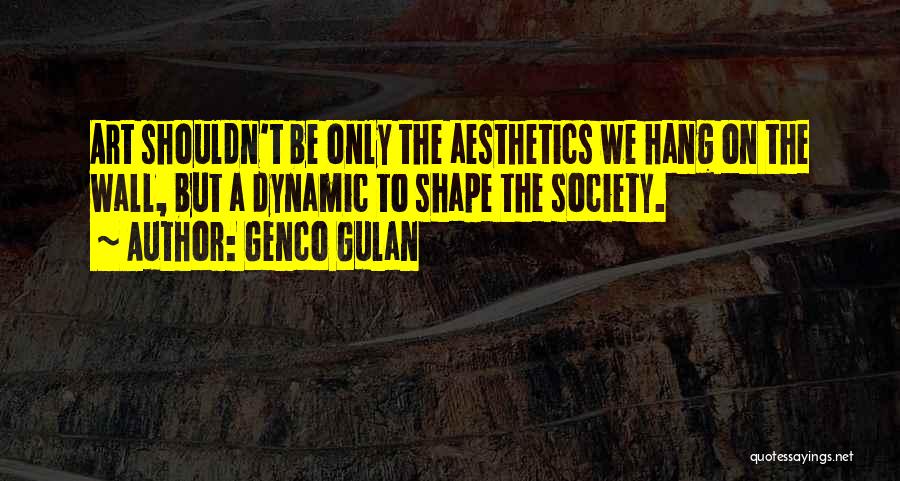 Genco Gulan Quotes: Art Shouldn't Be Only The Aesthetics We Hang On The Wall, But A Dynamic To Shape The Society.