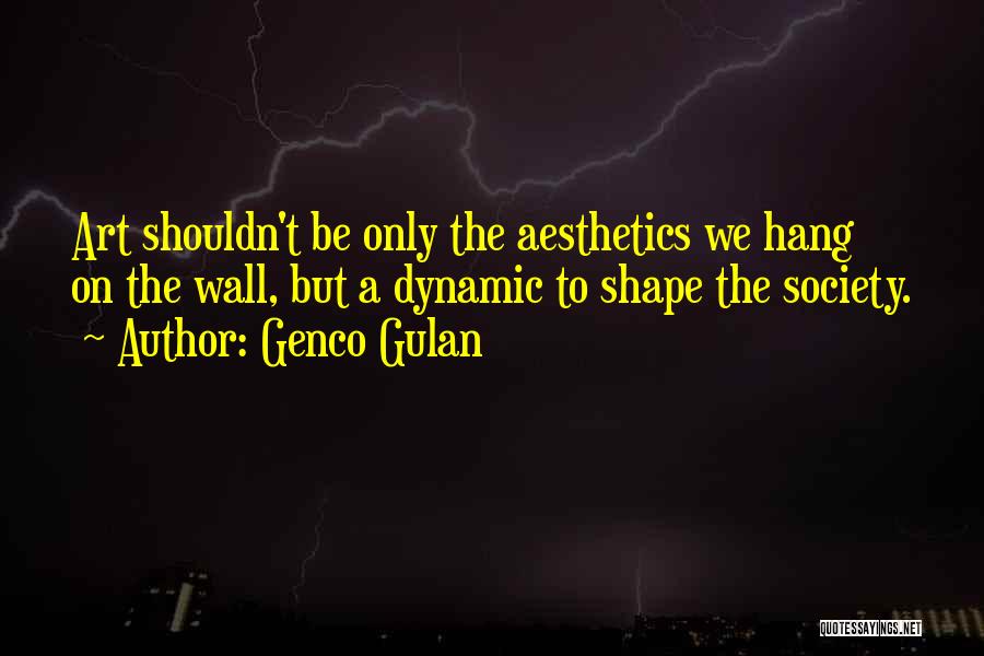 Genco Gulan Quotes: Art Shouldn't Be Only The Aesthetics We Hang On The Wall, But A Dynamic To Shape The Society.