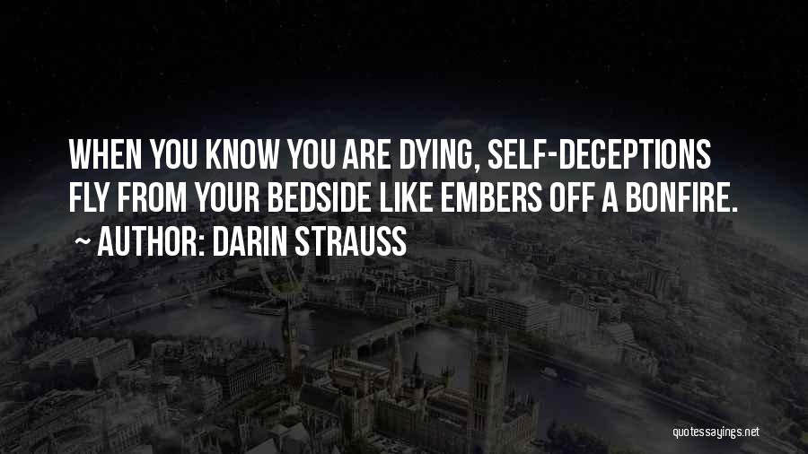 Darin Strauss Quotes: When You Know You Are Dying, Self-deceptions Fly From Your Bedside Like Embers Off A Bonfire.