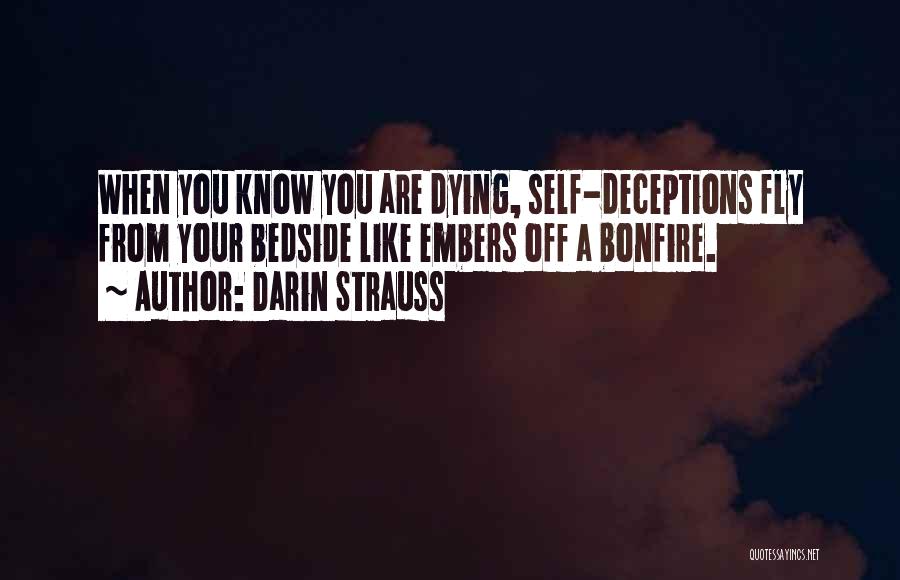 Darin Strauss Quotes: When You Know You Are Dying, Self-deceptions Fly From Your Bedside Like Embers Off A Bonfire.