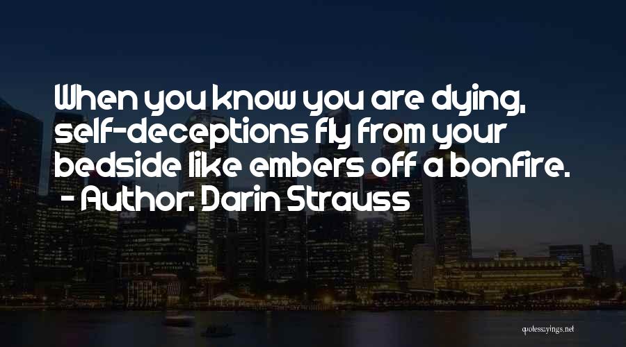 Darin Strauss Quotes: When You Know You Are Dying, Self-deceptions Fly From Your Bedside Like Embers Off A Bonfire.