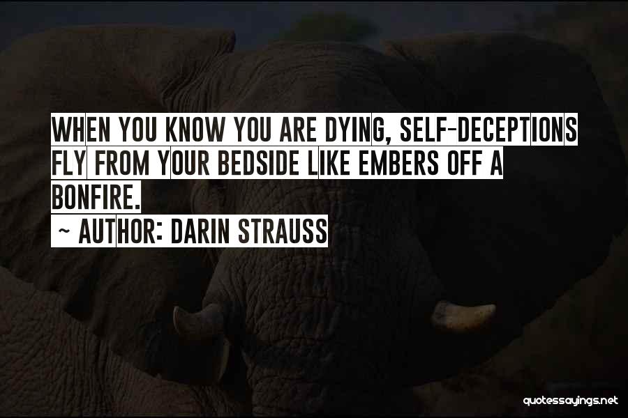 Darin Strauss Quotes: When You Know You Are Dying, Self-deceptions Fly From Your Bedside Like Embers Off A Bonfire.