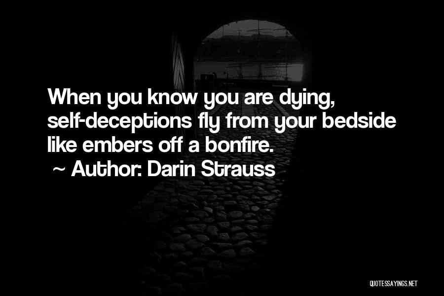 Darin Strauss Quotes: When You Know You Are Dying, Self-deceptions Fly From Your Bedside Like Embers Off A Bonfire.