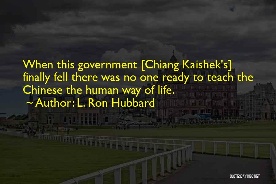 L. Ron Hubbard Quotes: When This Government [chiang Kaishek's] Finally Fell There Was No One Ready To Teach The Chinese The Human Way Of