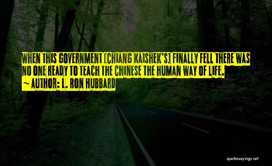 L. Ron Hubbard Quotes: When This Government [chiang Kaishek's] Finally Fell There Was No One Ready To Teach The Chinese The Human Way Of