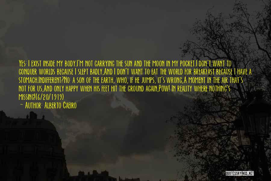 Alberto Caeiro Quotes: Yes: I Exist Inside My Body.i'm Not Carrying The Sun And The Moon In My Pocket.i Don't Want To Conquer