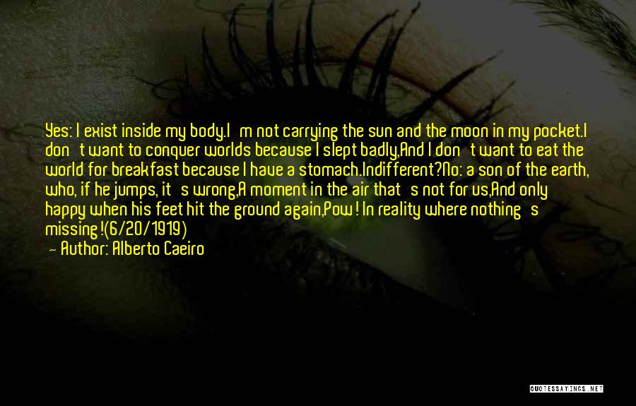 Alberto Caeiro Quotes: Yes: I Exist Inside My Body.i'm Not Carrying The Sun And The Moon In My Pocket.i Don't Want To Conquer