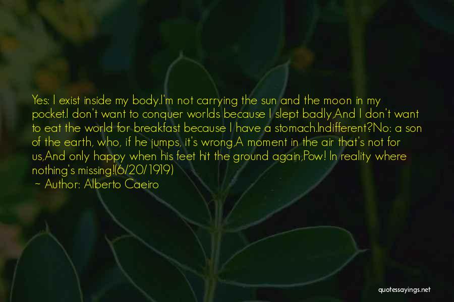 Alberto Caeiro Quotes: Yes: I Exist Inside My Body.i'm Not Carrying The Sun And The Moon In My Pocket.i Don't Want To Conquer