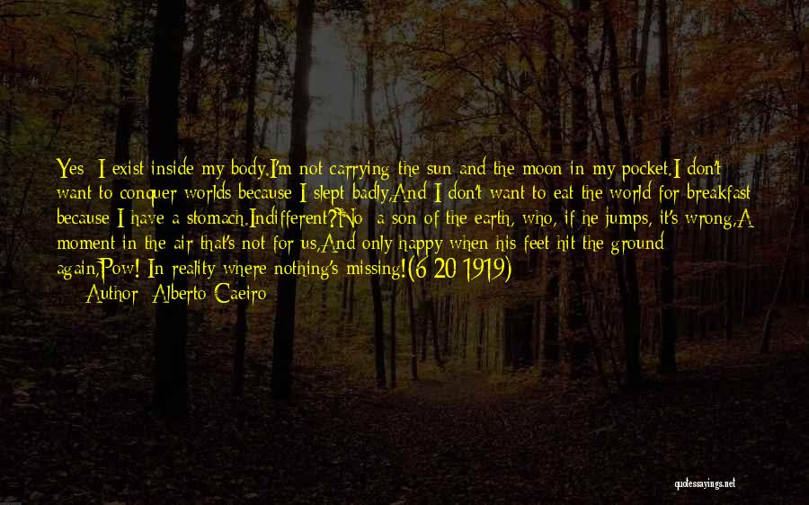 Alberto Caeiro Quotes: Yes: I Exist Inside My Body.i'm Not Carrying The Sun And The Moon In My Pocket.i Don't Want To Conquer