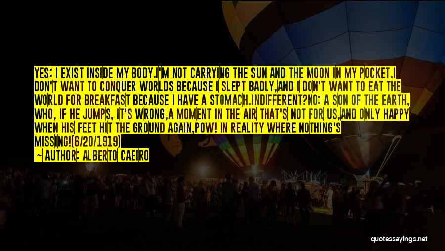 Alberto Caeiro Quotes: Yes: I Exist Inside My Body.i'm Not Carrying The Sun And The Moon In My Pocket.i Don't Want To Conquer