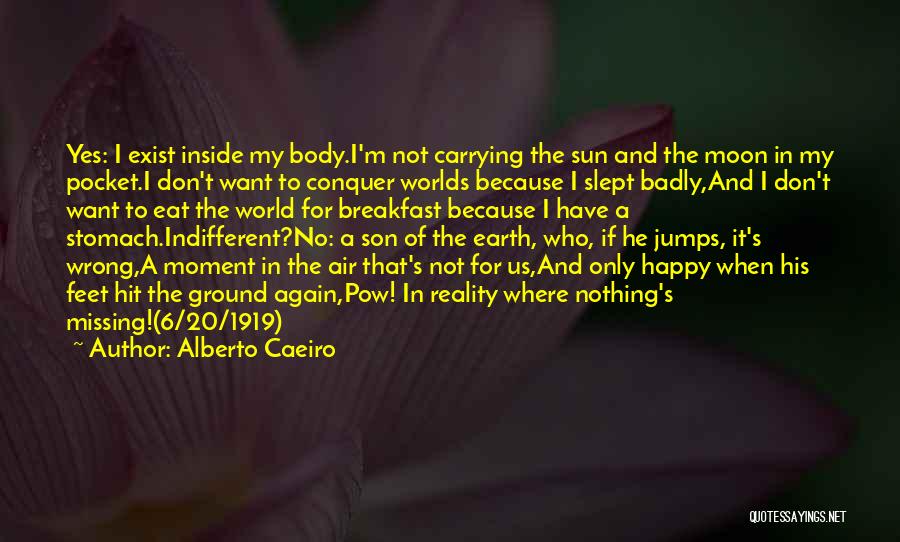 Alberto Caeiro Quotes: Yes: I Exist Inside My Body.i'm Not Carrying The Sun And The Moon In My Pocket.i Don't Want To Conquer