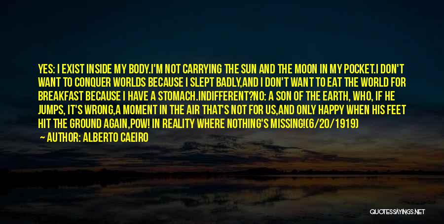 Alberto Caeiro Quotes: Yes: I Exist Inside My Body.i'm Not Carrying The Sun And The Moon In My Pocket.i Don't Want To Conquer