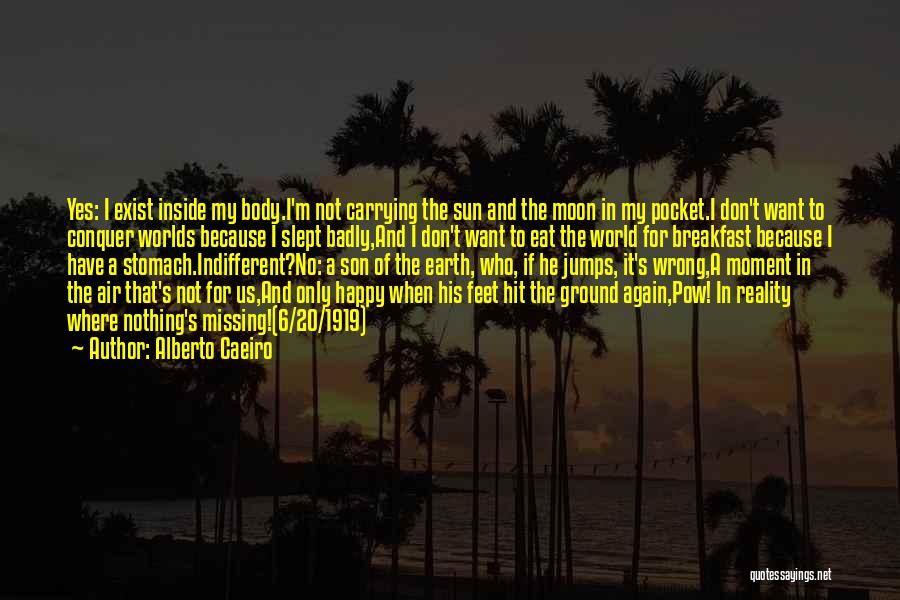 Alberto Caeiro Quotes: Yes: I Exist Inside My Body.i'm Not Carrying The Sun And The Moon In My Pocket.i Don't Want To Conquer