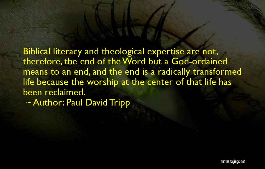 Paul David Tripp Quotes: Biblical Literacy And Theological Expertise Are Not, Therefore, The End Of The Word But A God-ordained Means To An End,