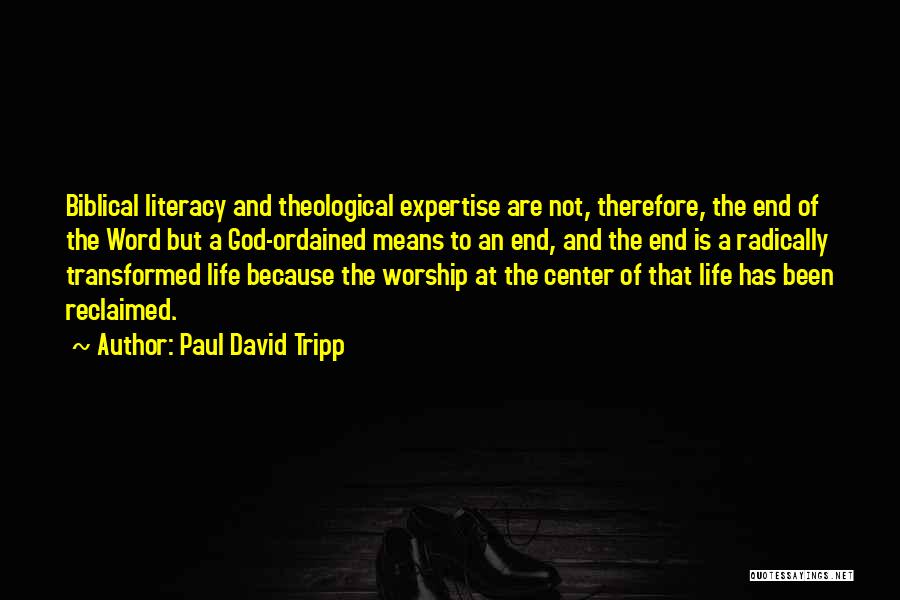 Paul David Tripp Quotes: Biblical Literacy And Theological Expertise Are Not, Therefore, The End Of The Word But A God-ordained Means To An End,