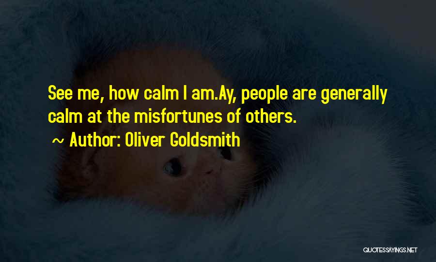 Oliver Goldsmith Quotes: See Me, How Calm I Am.ay, People Are Generally Calm At The Misfortunes Of Others.