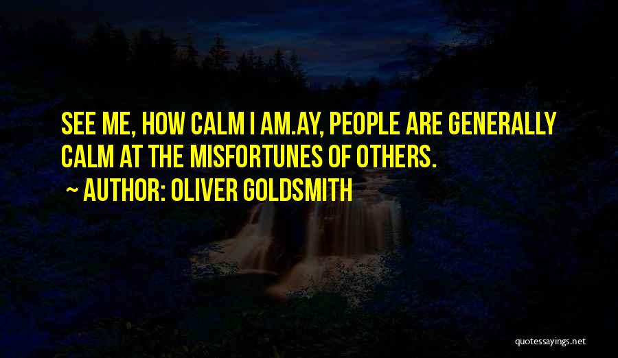 Oliver Goldsmith Quotes: See Me, How Calm I Am.ay, People Are Generally Calm At The Misfortunes Of Others.