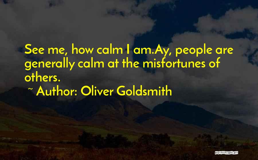 Oliver Goldsmith Quotes: See Me, How Calm I Am.ay, People Are Generally Calm At The Misfortunes Of Others.