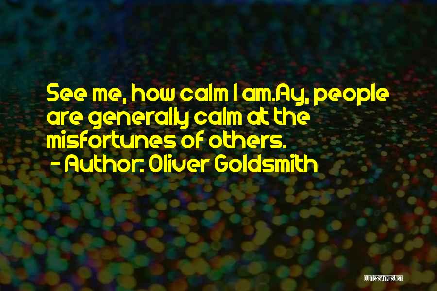 Oliver Goldsmith Quotes: See Me, How Calm I Am.ay, People Are Generally Calm At The Misfortunes Of Others.