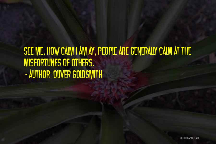 Oliver Goldsmith Quotes: See Me, How Calm I Am.ay, People Are Generally Calm At The Misfortunes Of Others.