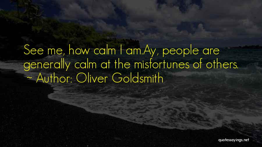 Oliver Goldsmith Quotes: See Me, How Calm I Am.ay, People Are Generally Calm At The Misfortunes Of Others.
