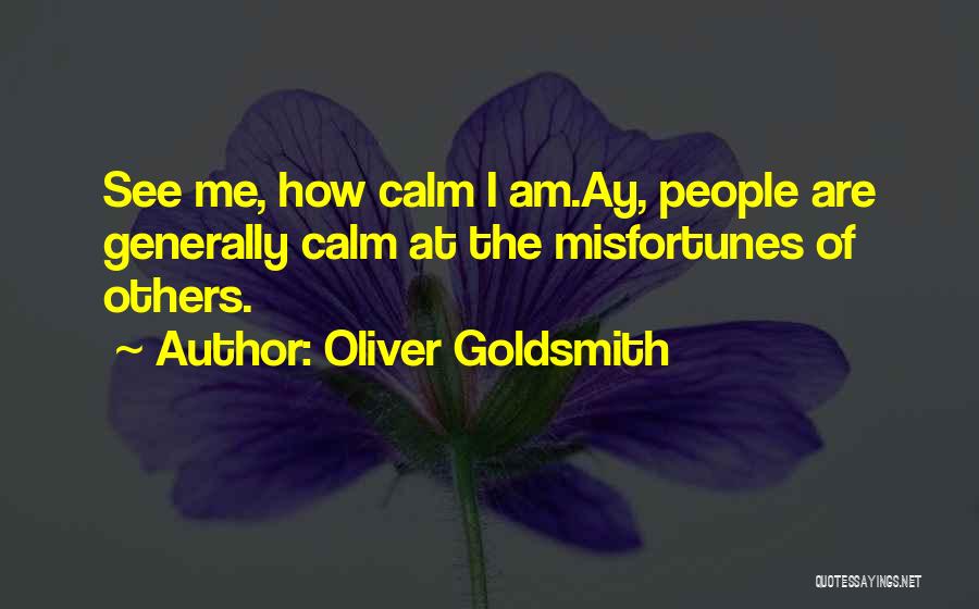 Oliver Goldsmith Quotes: See Me, How Calm I Am.ay, People Are Generally Calm At The Misfortunes Of Others.