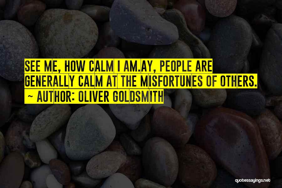 Oliver Goldsmith Quotes: See Me, How Calm I Am.ay, People Are Generally Calm At The Misfortunes Of Others.