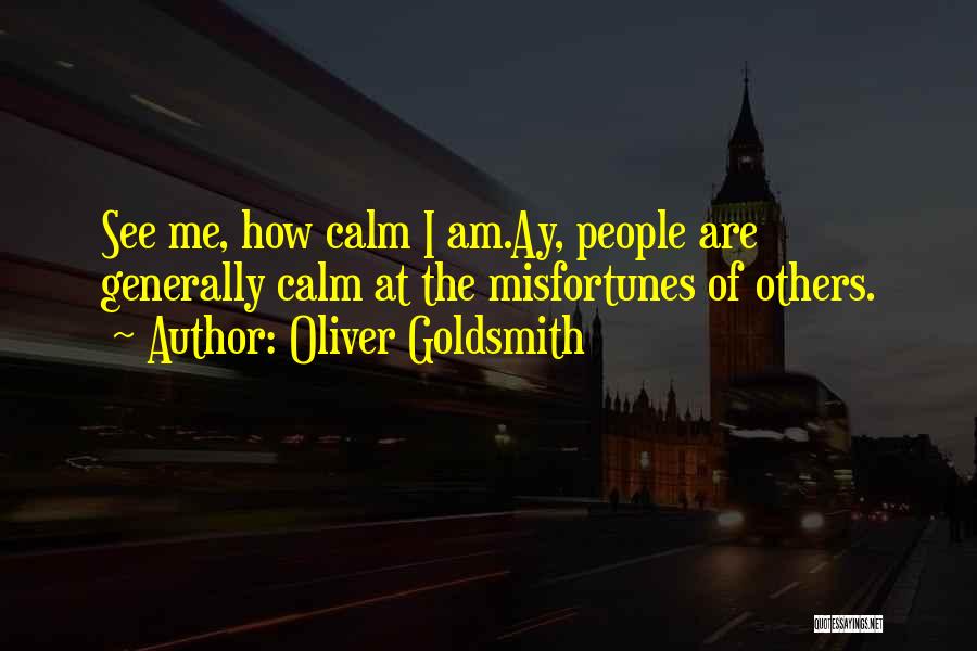 Oliver Goldsmith Quotes: See Me, How Calm I Am.ay, People Are Generally Calm At The Misfortunes Of Others.