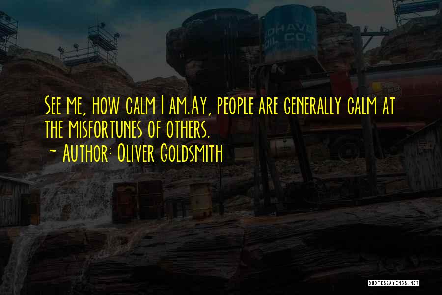 Oliver Goldsmith Quotes: See Me, How Calm I Am.ay, People Are Generally Calm At The Misfortunes Of Others.