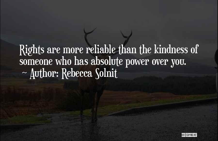 Rebecca Solnit Quotes: Rights Are More Reliable Than The Kindness Of Someone Who Has Absolute Power Over You.