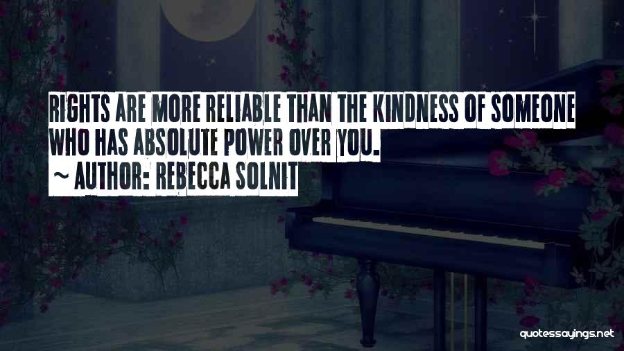 Rebecca Solnit Quotes: Rights Are More Reliable Than The Kindness Of Someone Who Has Absolute Power Over You.