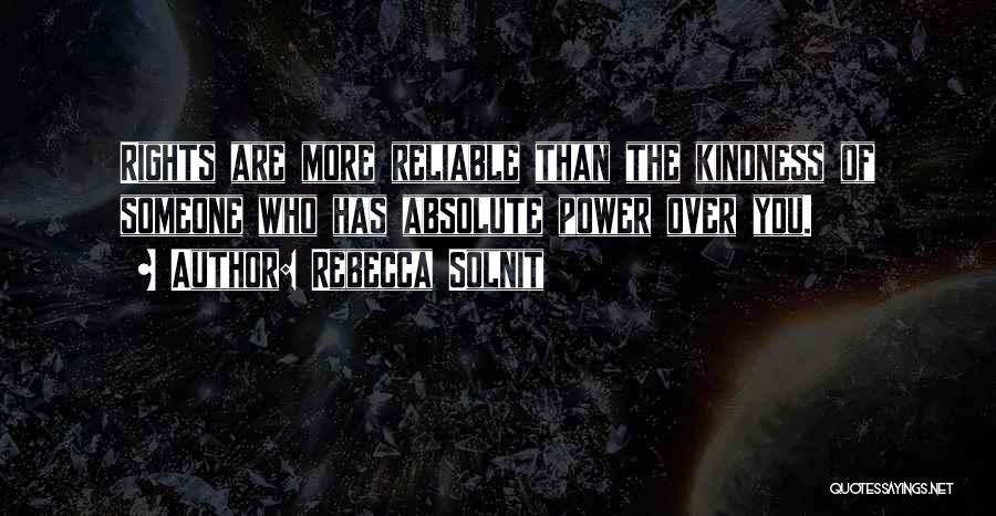 Rebecca Solnit Quotes: Rights Are More Reliable Than The Kindness Of Someone Who Has Absolute Power Over You.