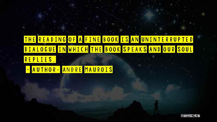 Andre Maurois Quotes: The Reading Of A Fine Book Is An Uninterrupted Dialogue In Which The Book Speaks And Our Soul Replies.