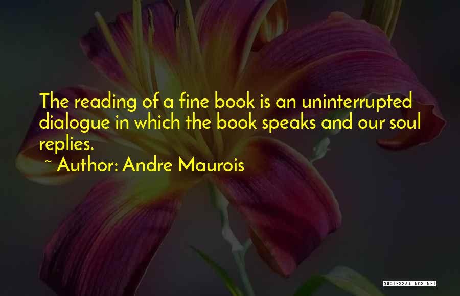 Andre Maurois Quotes: The Reading Of A Fine Book Is An Uninterrupted Dialogue In Which The Book Speaks And Our Soul Replies.