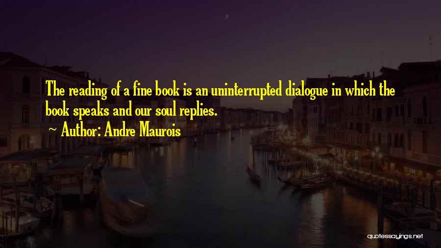 Andre Maurois Quotes: The Reading Of A Fine Book Is An Uninterrupted Dialogue In Which The Book Speaks And Our Soul Replies.