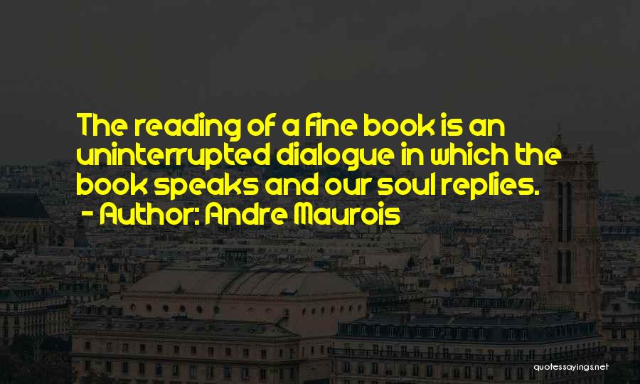 Andre Maurois Quotes: The Reading Of A Fine Book Is An Uninterrupted Dialogue In Which The Book Speaks And Our Soul Replies.