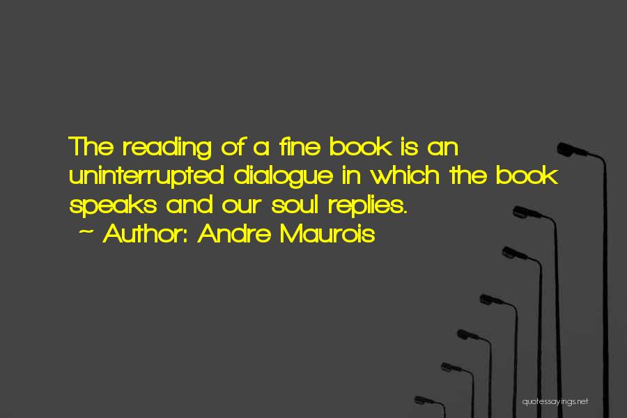 Andre Maurois Quotes: The Reading Of A Fine Book Is An Uninterrupted Dialogue In Which The Book Speaks And Our Soul Replies.