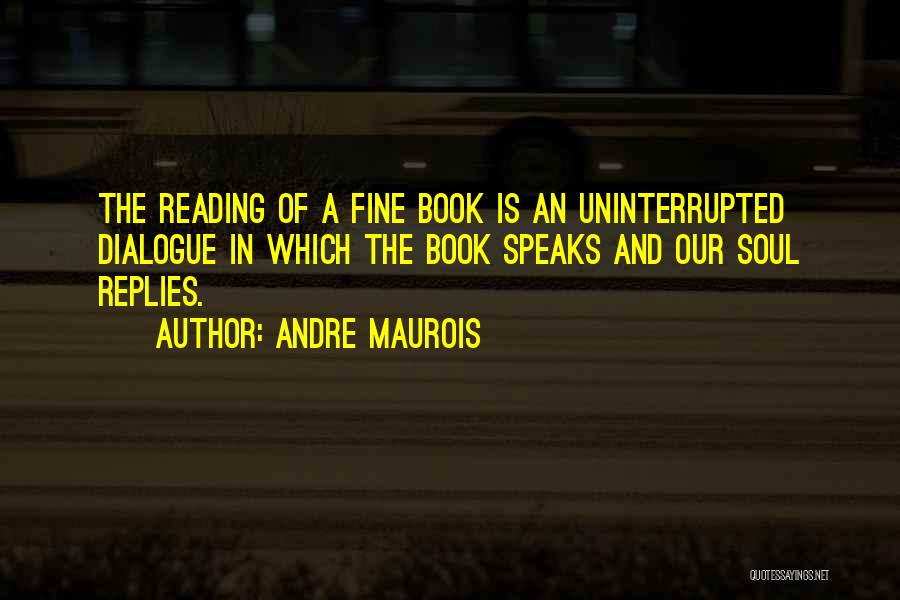 Andre Maurois Quotes: The Reading Of A Fine Book Is An Uninterrupted Dialogue In Which The Book Speaks And Our Soul Replies.