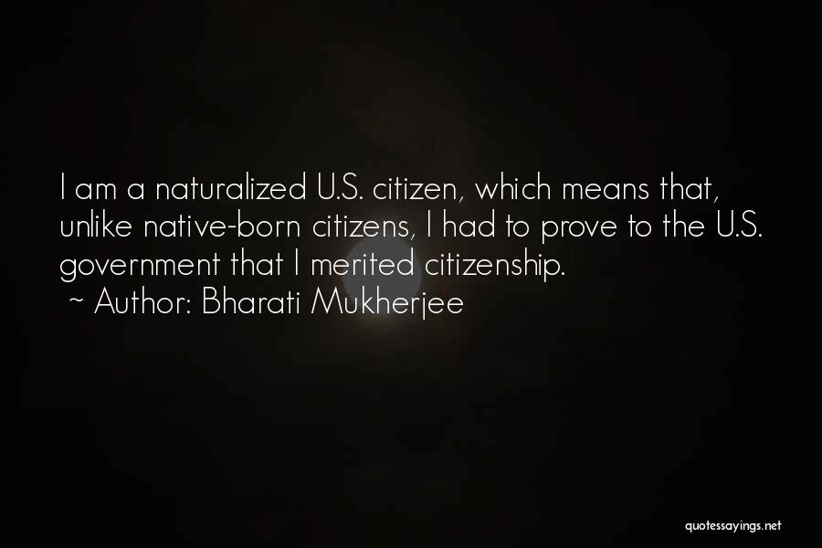 Bharati Mukherjee Quotes: I Am A Naturalized U.s. Citizen, Which Means That, Unlike Native-born Citizens, I Had To Prove To The U.s. Government