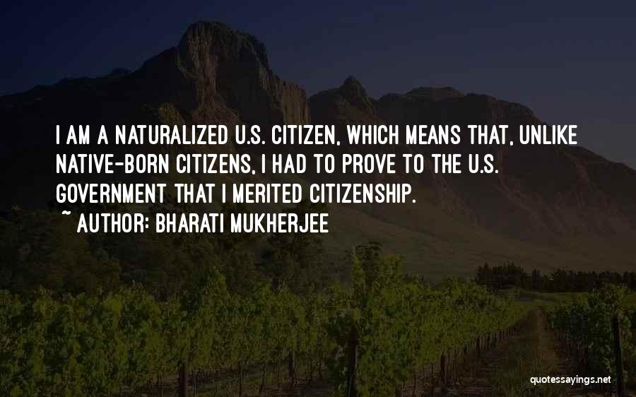 Bharati Mukherjee Quotes: I Am A Naturalized U.s. Citizen, Which Means That, Unlike Native-born Citizens, I Had To Prove To The U.s. Government