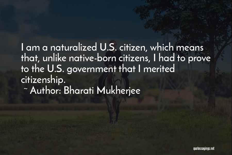 Bharati Mukherjee Quotes: I Am A Naturalized U.s. Citizen, Which Means That, Unlike Native-born Citizens, I Had To Prove To The U.s. Government